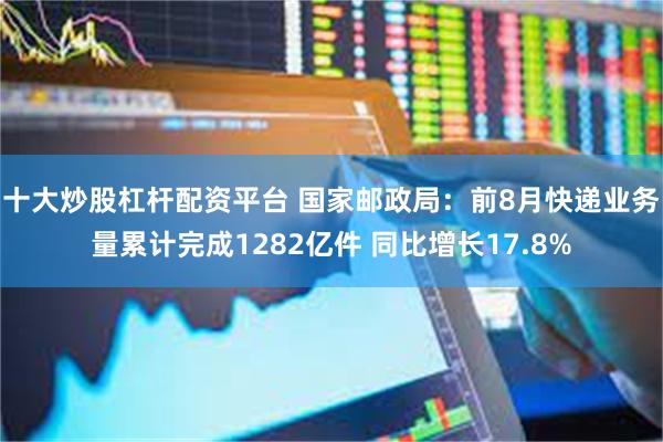 十大炒股杠杆配资平台 国家邮政局：前8月快递业务量累计完成1282亿件 同比增长17.8%