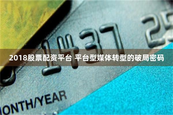 2018股票配资平台 平台型媒体转型的破局密码