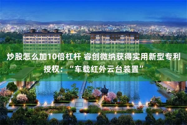炒股怎么加10倍杠杆 睿创微纳获得实用新型专利授权：“车载红外云台装置”