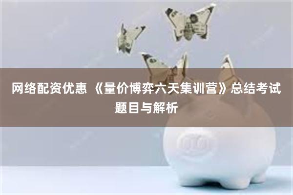 网络配资优惠 《量价博弈六天集训营》总结考试题目与解析