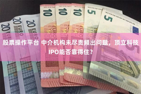 股票操作平台 中介机构未尽责频出问题，顶立科技IPO能否靠得住？