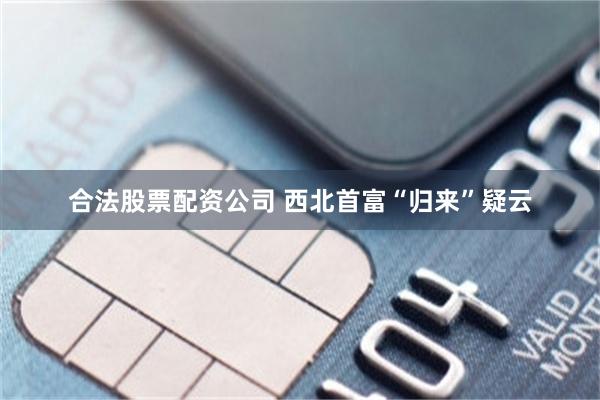 合法股票配资公司 西北首富“归来”疑云