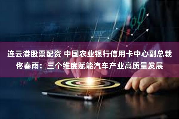 连云港股票配资 中国农业银行信用卡中心副总裁佟春雨：三个维度赋能汽车产业高质量发展