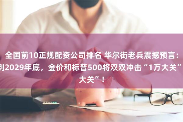 全国前10正规配资公司排名 华尔街老兵震撼预言:到2029年底,金价和标普500将双双冲击“1万大关”!