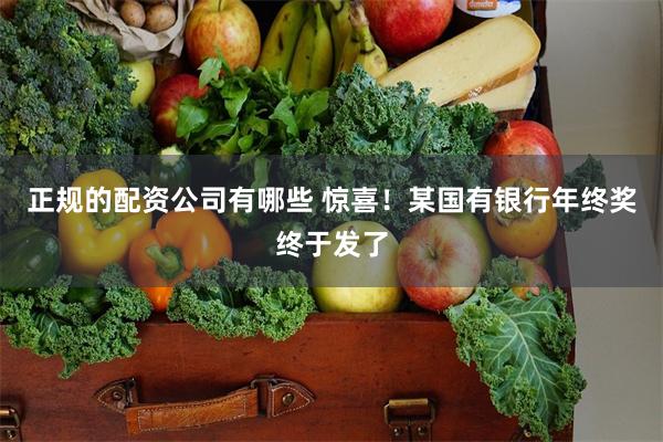 正规的配资公司有哪些 惊喜!某国有银行年终奖终于发了