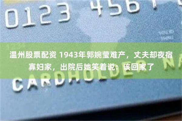 温州股票配资 1943年郭婉莹难产，丈夫却夜宿寡妇家，出院后她笑着说：该回家了