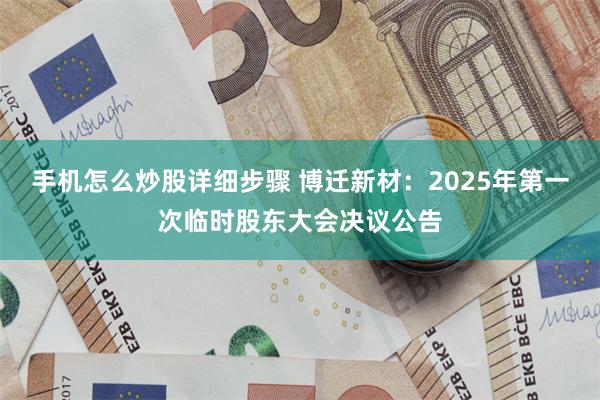 手机怎么炒股详细步骤 博迁新材：2025年第一次临时股东大会决议公告