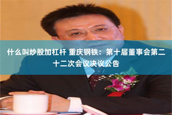 什么叫炒股加杠杆 重庆钢铁：第十届董事会第二十二次会议决议公告
