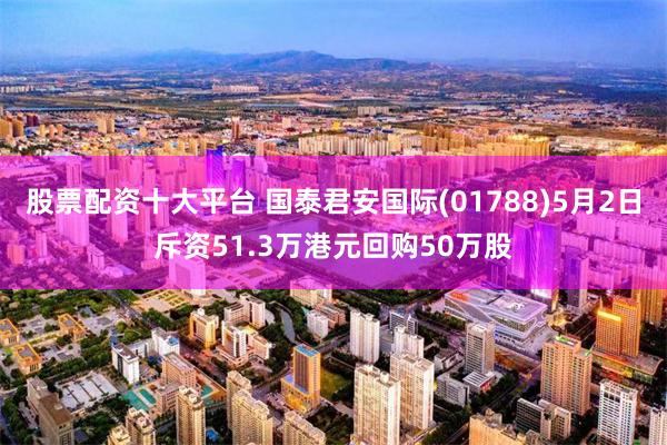 股票配资十大平台 国泰君安国际(01788)5月2日斥资51.3万港元回购50万股