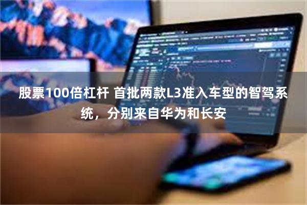 股票100倍杠杆 首批两款L3准入车型的智驾系统，分别来自华为和长安